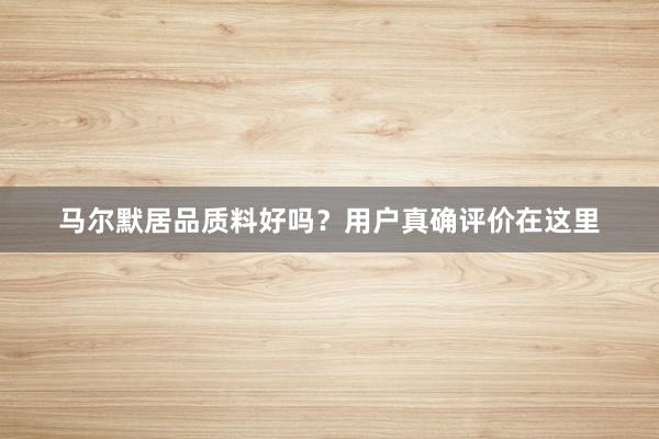 马尔默居品质料好吗？用户真确评价在这里