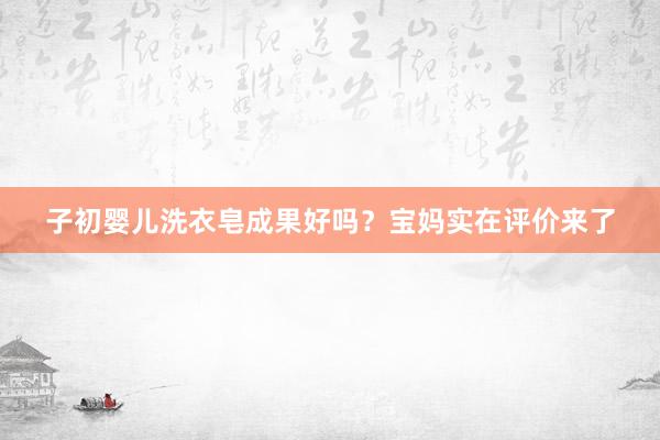 子初婴儿洗衣皂成果好吗？宝妈实在评价来了