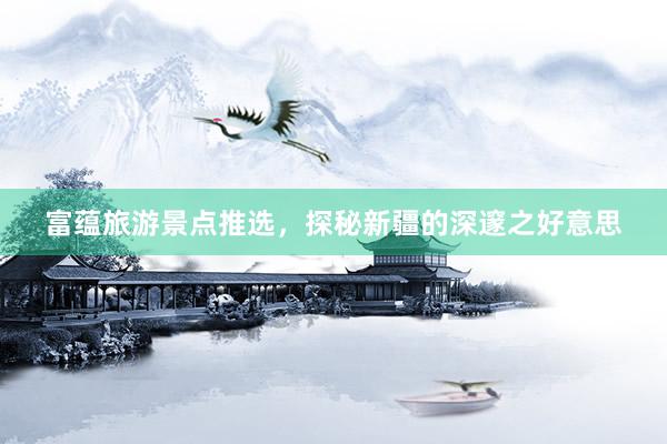富蕴旅游景点推选，探秘新疆的深邃之好意思