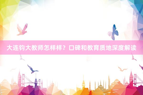 大连钧大教师怎样样？口碑和教育质地深度解读