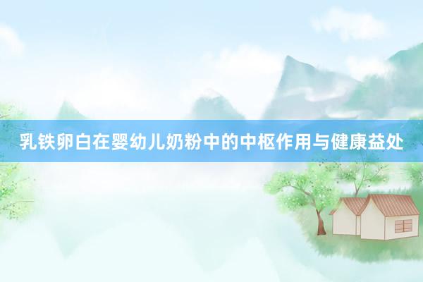 乳铁卵白在婴幼儿奶粉中的中枢作用与健康益处
