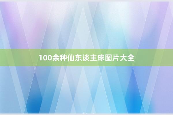 100余种仙东谈主球图片大全