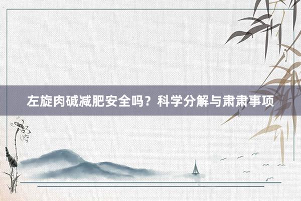 左旋肉碱减肥安全吗？科学分解与肃肃事项